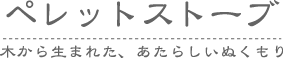ペレットストーブ　木から生まれた、あたらしいぬくもり