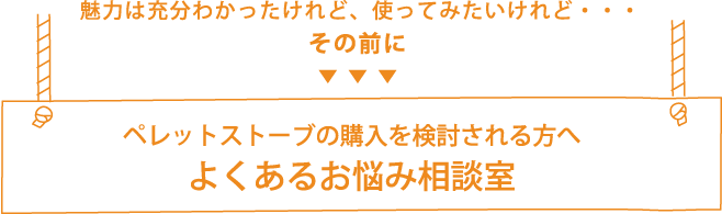 魅力は充分わかったけれど、使ってみたいけれど・・・その前に。ペレットストーブの購入を検討される方へ、よくあるお悩み相談室
